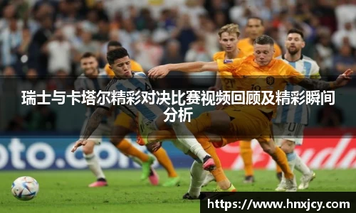 瑞士与卡塔尔精彩对决比赛视频回顾及精彩瞬间分析