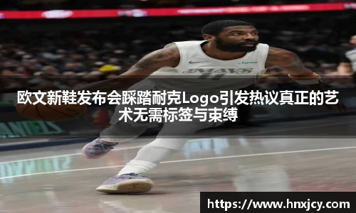 欧文新鞋发布会踩踏耐克Logo引发热议真正的艺术无需标签与束缚