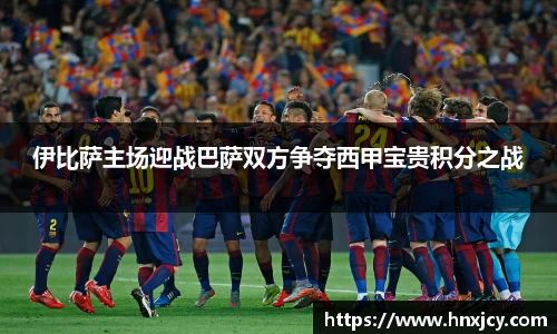 伊比萨主场迎战巴萨双方争夺西甲宝贵积分之战