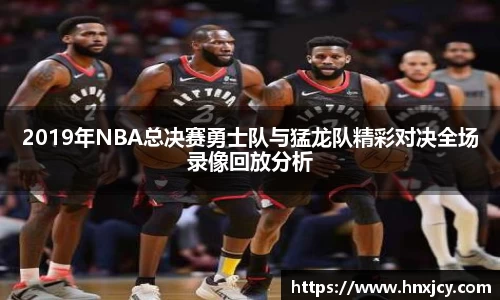 2019年NBA总决赛勇士队与猛龙队精彩对决全场录像回放分析