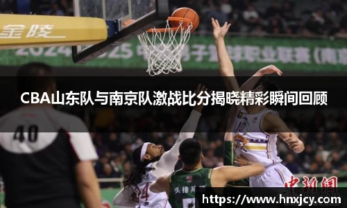 CBA山东队与南京队激战比分揭晓精彩瞬间回顾