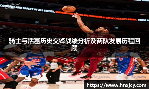骑士与活塞历史交锋战绩分析及两队发展历程回顾