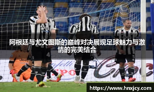 阿根廷与尤文图斯的巅峰对决展现足球魅力与激情的完美结合