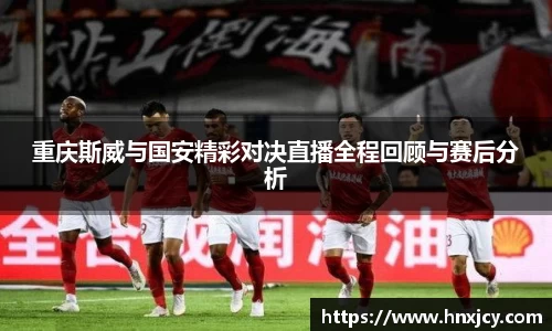 重庆斯威与国安精彩对决直播全程回顾与赛后分析