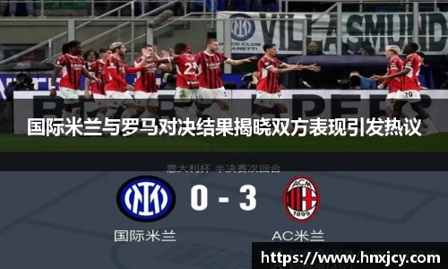 国际米兰与罗马对决结果揭晓双方表现引发热议