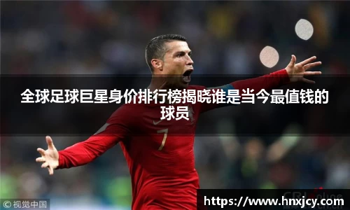 全球足球巨星身价排行榜揭晓谁是当今最值钱的球员