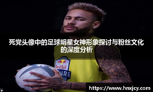 死党头像中的足球明星女神形象探讨与粉丝文化的深度分析